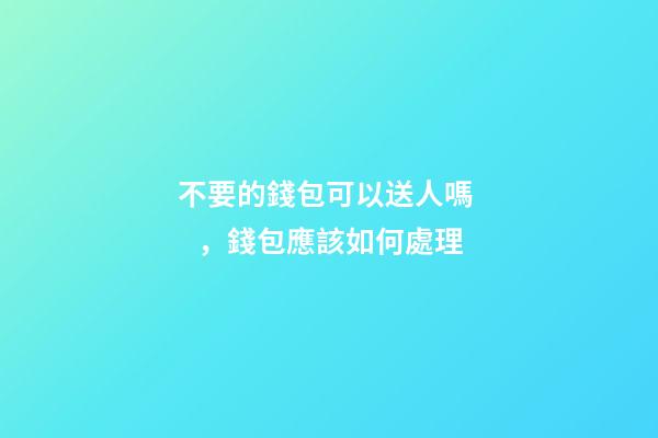 不要的錢包可以送人嗎，錢包應該如何處理